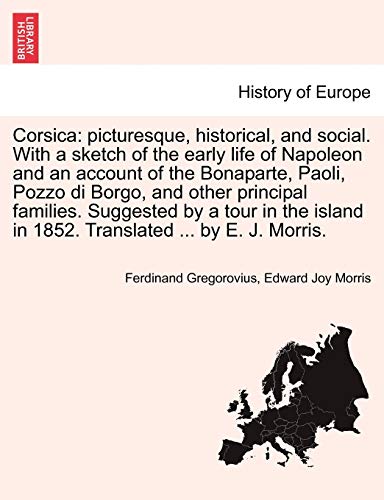 Corsica: picturesque, historical, and social. With a sketch of the early life of Napoleon and an account of the Bonaparte, Paoli, Pozzo di Borgo, and ... in 1852. Translated ... by E. J. Morris.